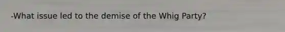 -What issue led to the demise of the Whig Party?