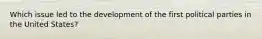 Which issue led to the development of the first political parties in the United States?