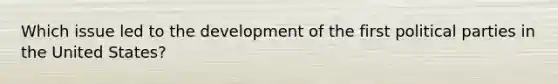 Which issue led to the development of the first political parties in the United States?