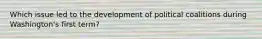 Which issue led to the development of political coalitions during Washington's first term?