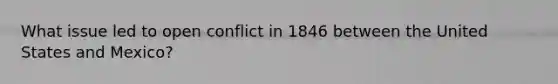 What issue led to open conflict in 1846 between the United States and Mexico?