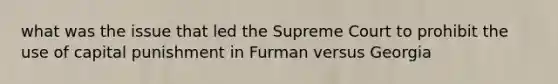 what was the issue that led the Supreme Court to prohibit the use of capital punishment in Furman versus Georgia