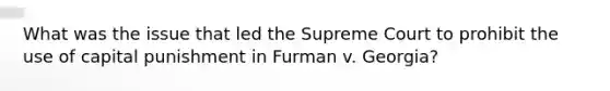 What was the issue that led the Supreme Court to prohibit the use of capital punishment in Furman v. Georgia?