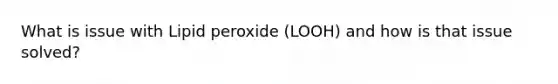 What is issue with Lipid peroxide (LOOH) and how is that issue solved?