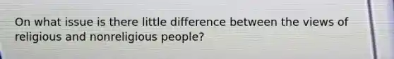 On what issue is there little difference between the views of religious and nonreligious people?