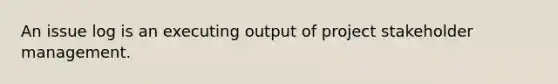 An issue log is an executing output of project stakeholder management.