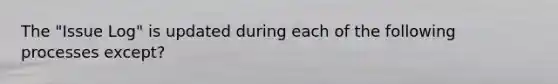 The "Issue Log" is updated during each of the following processes except?