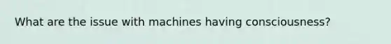 What are the issue with machines having consciousness?