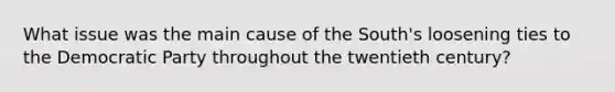 What issue was the main cause of the South's loosening ties to the Democratic Party throughout the twentieth century?