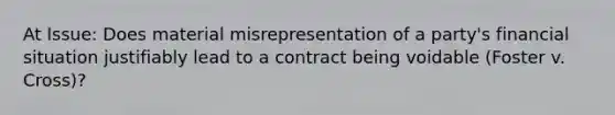 At Issue: Does material misrepresentation of a party's financial situation justifiably lead to a contract being voidable (Foster v. Cross)?