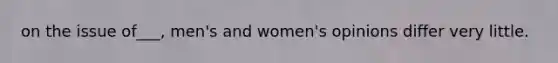 on the issue of___, men's and women's opinions differ very little.