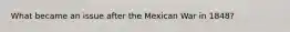 What became an issue after the Mexican War in 1848?