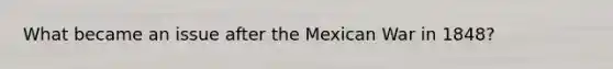 What became an issue after the Mexican War in 1848?