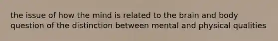 the issue of how the mind is related to the brain and body question of the distinction between mental and physical qualities