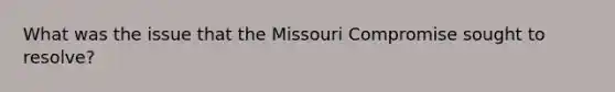 What was the issue that the Missouri Compromise sought to resolve?