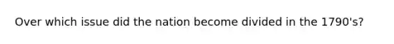 Over which issue did the nation become divided in the 1790's?