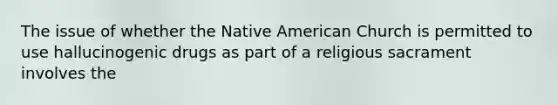 The issue of whether the Native American Church is permitted to use hallucinogenic drugs as part of a religious sacrament involves the