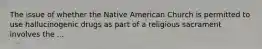 The issue of whether the Native American Church is permitted to use hallucinogenic drugs as part of a religious sacrament involves the ...