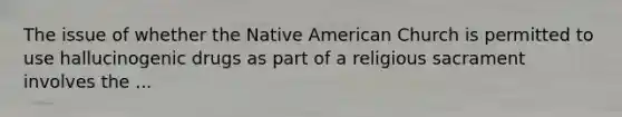 The issue of whether the Native American Church is permitted to use hallucinogenic drugs as part of a religious sacrament involves the ...