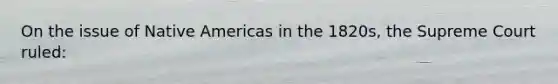 On the issue of Native Americas in the 1820s, the Supreme Court ruled: