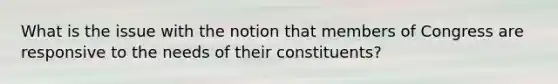 What is the issue with the notion that members of Congress are responsive to the needs of their constituents?