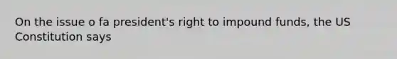 On the issue o fa president's right to impound funds, the US Constitution says