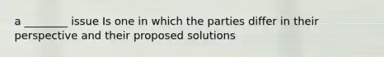 a ________ issue Is one in which the parties differ in their perspective and their proposed solutions