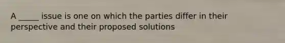 A _____ issue is one on which the parties differ in their perspective and their proposed solutions