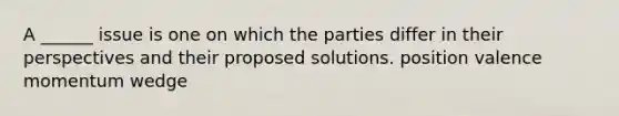 A ______ issue is one on which the parties differ in their perspectives and their proposed solutions. position valence momentum wedge