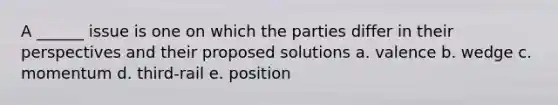 A ______ issue is one on which the parties differ in their perspectives and their proposed solutions a. valence b. wedge c. momentum d. third-rail e. position