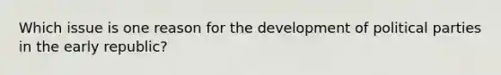 Which issue is one reason for the development of political parties in the early republic?