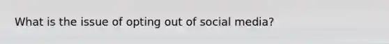 What is the issue of opting out of social media?