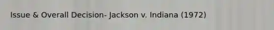 Issue & Overall Decision- Jackson v. Indiana (1972)