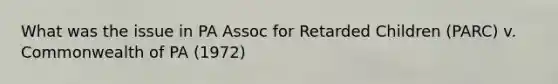 What was the issue in PA Assoc for Retarded Children (PARC) v. Commonwealth of PA (1972)