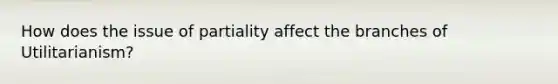 How does the issue of partiality affect the branches of Utilitarianism?