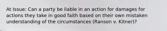 At Issue: Can a party be liable in an action for damages for actions they take in good faith based on their own mistaken understanding of the circumstances (Ranson v. Kitner)?