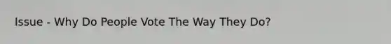 Issue - Why Do People Vote The Way They Do?