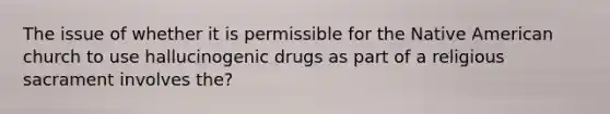 The issue of whether it is permissible for the Native American church to use hallucinogenic drugs as part of a religious sacrament involves the?