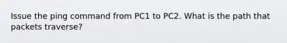 Issue the ping command from PC1 to PC2. What is the path that packets traverse?