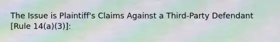 The Issue is Plaintiff's Claims Against a Third-Party Defendant [Rule 14(a)(3)]: