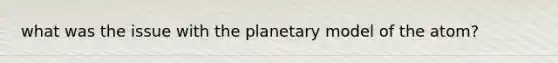 what was the issue with the planetary model of the atom?