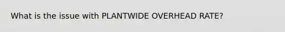 What is the issue with PLANTWIDE OVERHEAD RATE?