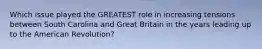 Which issue played the GREATEST role in increasing tensions between South Carolina and Great Britain in the years leading up to the American Revolution?