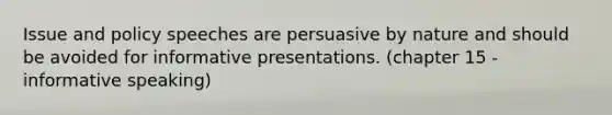 Issue and policy speeches are persuasive by nature and should be avoided for informative presentations. (chapter 15 - informative speaking)