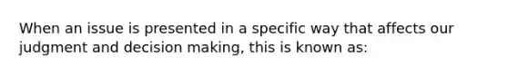 When an issue is presented in a specific way that affects our judgment and decision making, this is known as: