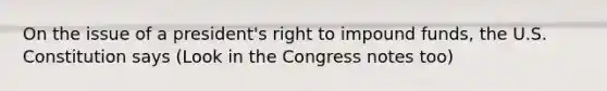 On the issue of a president's right to impound funds, the U.S. Constitution says (Look in the Congress notes too)