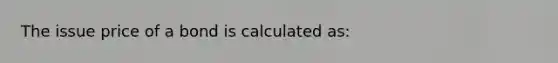 The issue price of a bond is calculated as: