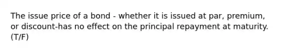 The issue price of a bond - whether it is issued at​ par, premium, or discount-has no effect on the principal repayment at maturity. (T/F)