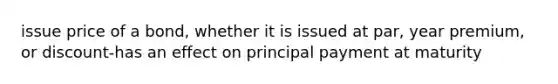 issue price of a bond, whether it is issued at par, year premium, or discount-has an effect on principal payment at maturity