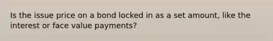 Is the issue price on a bond locked in as a set amount, like the interest or face value payments?